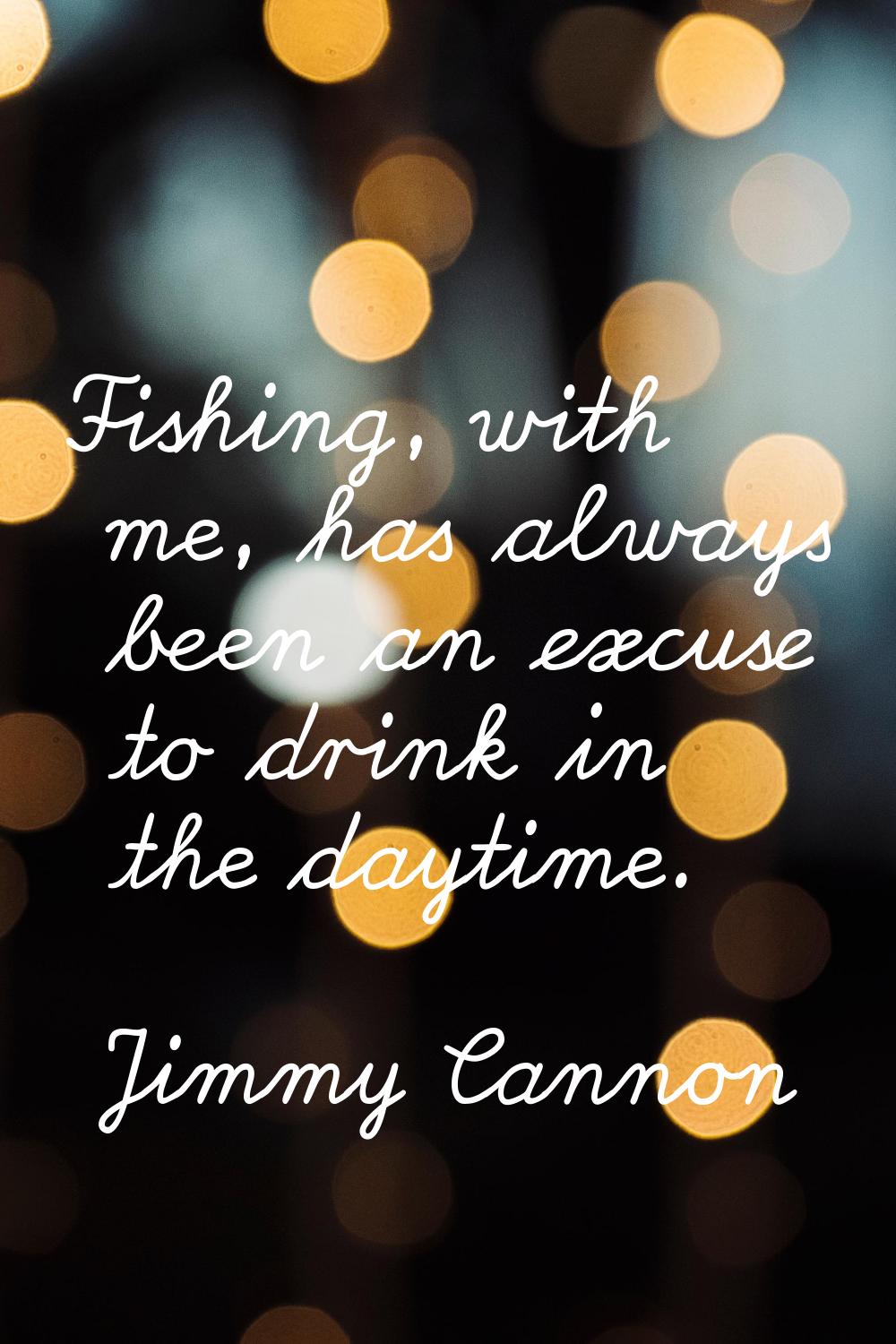 Fishing, with me, has always been an excuse to drink in the daytime.
