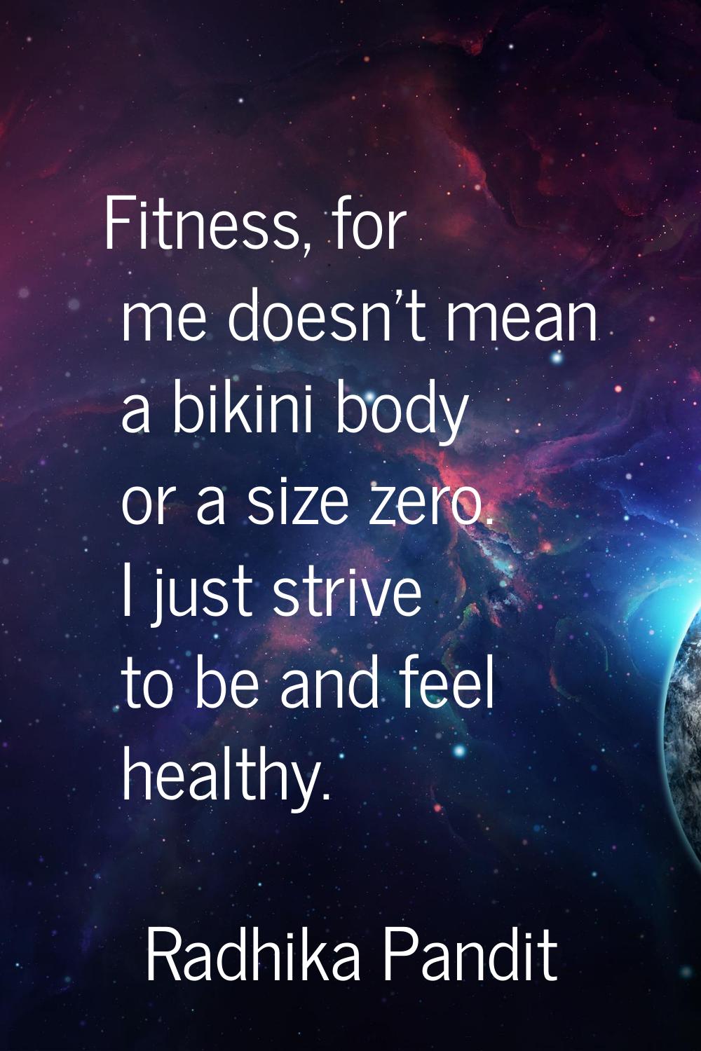 Fitness, for me doesn't mean a bikini body or a size zero. I just strive to be and feel healthy.
