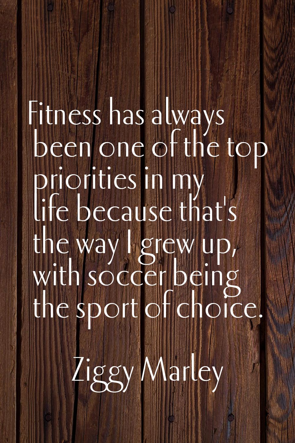Fitness has always been one of the top priorities in my life because that's the way I grew up, with