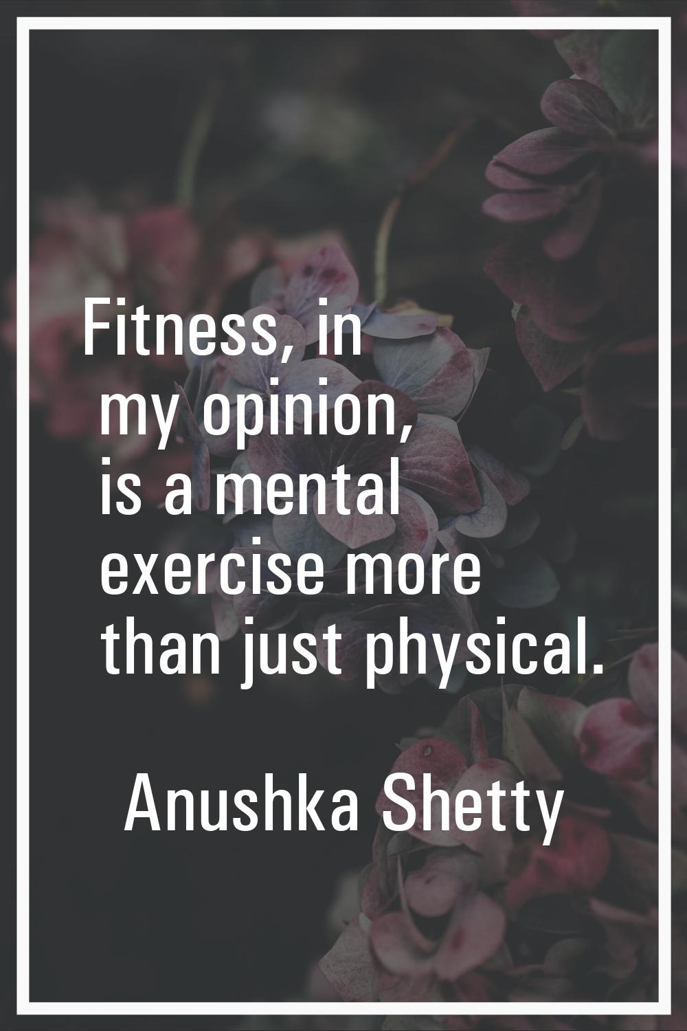 Fitness, in my opinion, is a mental exercise more than just physical.