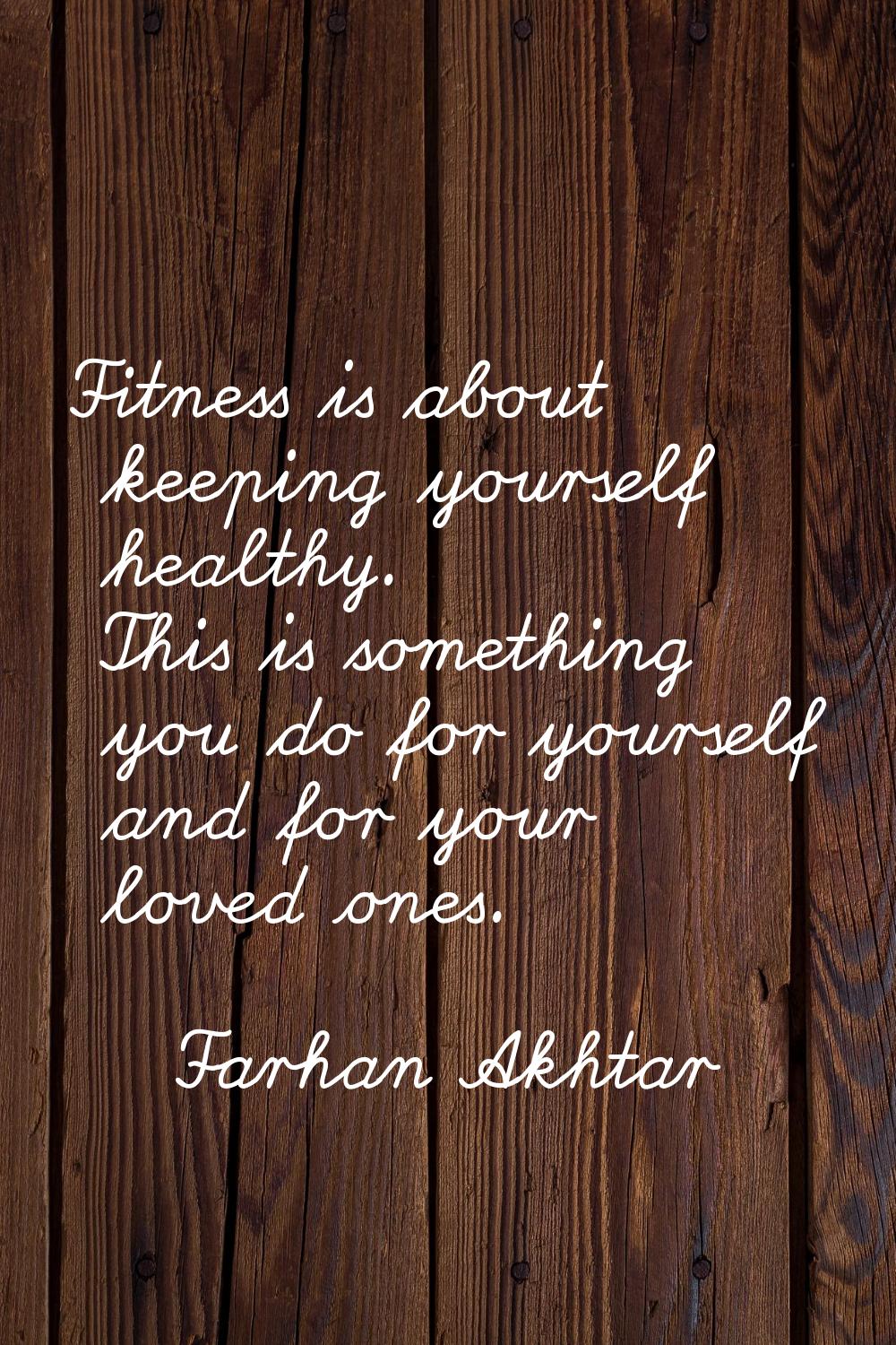 Fitness is about keeping yourself healthy. This is something you do for yourself and for your loved