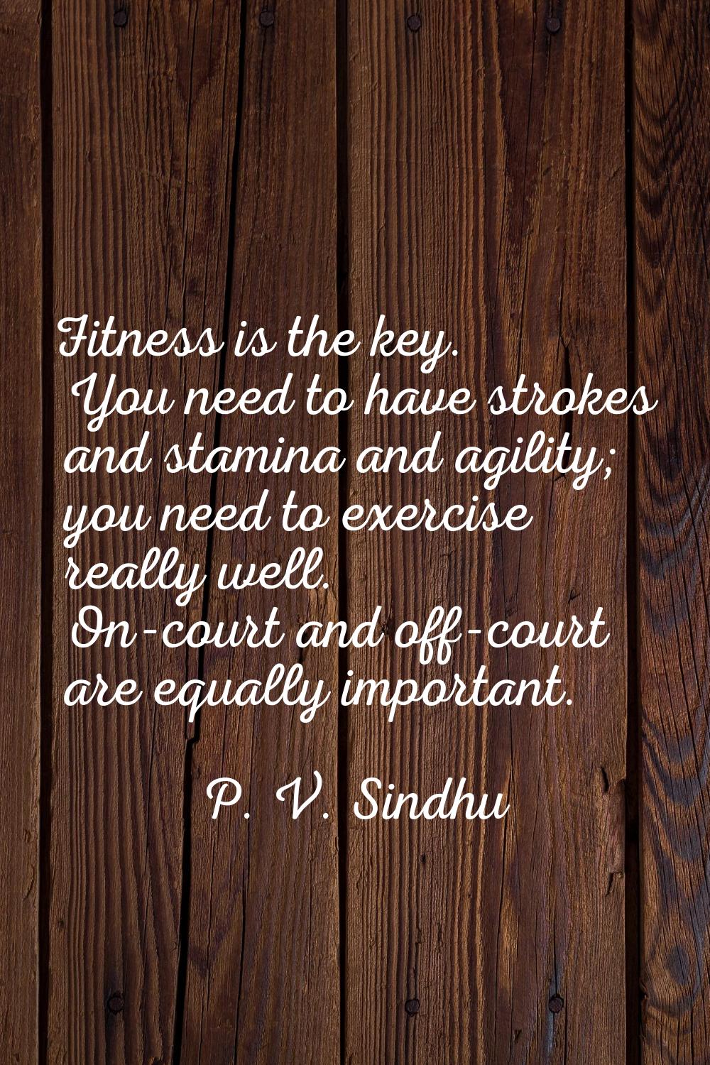Fitness is the key. You need to have strokes and stamina and agility; you need to exercise really w