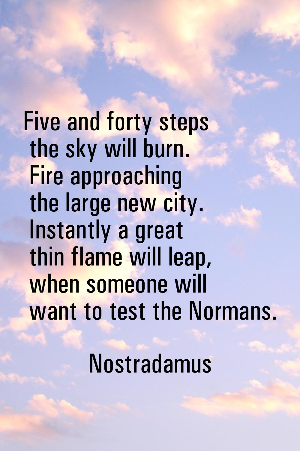 Five and forty steps the sky will burn. Fire approaching the large new city. Instantly a great thin