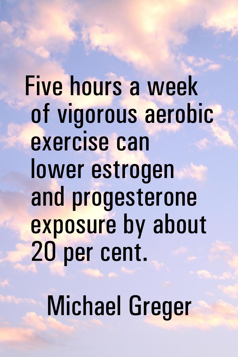 Five hours a week of vigorous aerobic exercise can lower estrogen and progesterone exposure by abou