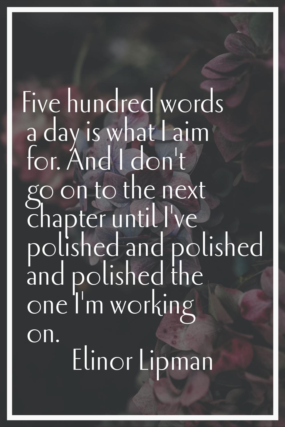 Five hundred words a day is what I aim for. And I don't go on to the next chapter until I've polish