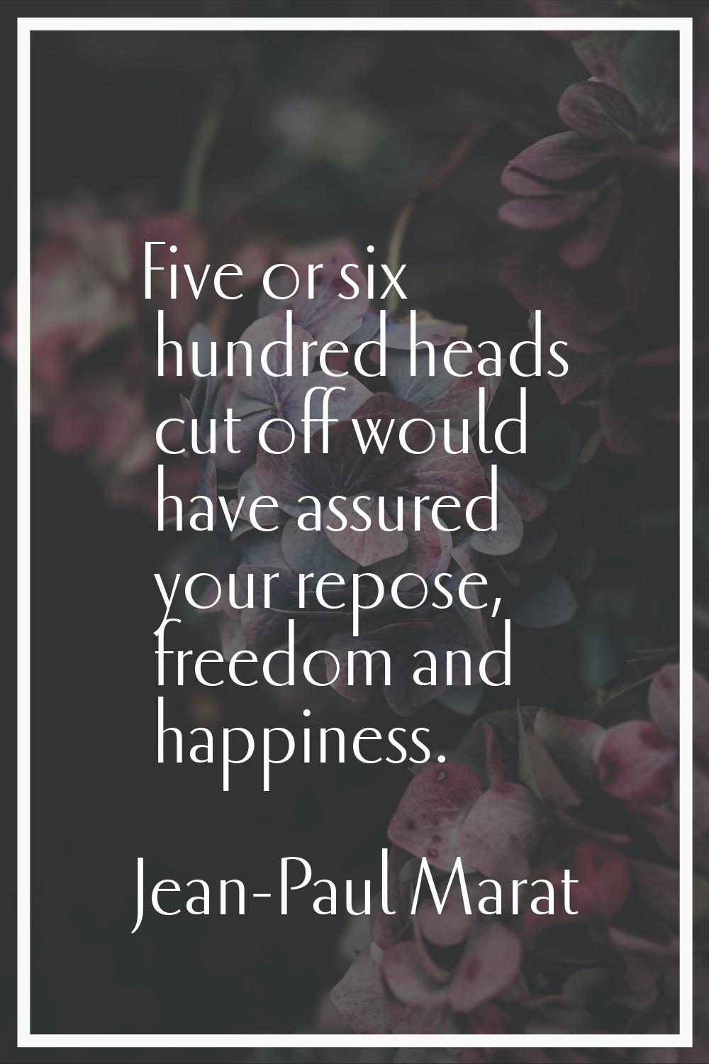 Five or six hundred heads cut off would have assured your repose, freedom and happiness.