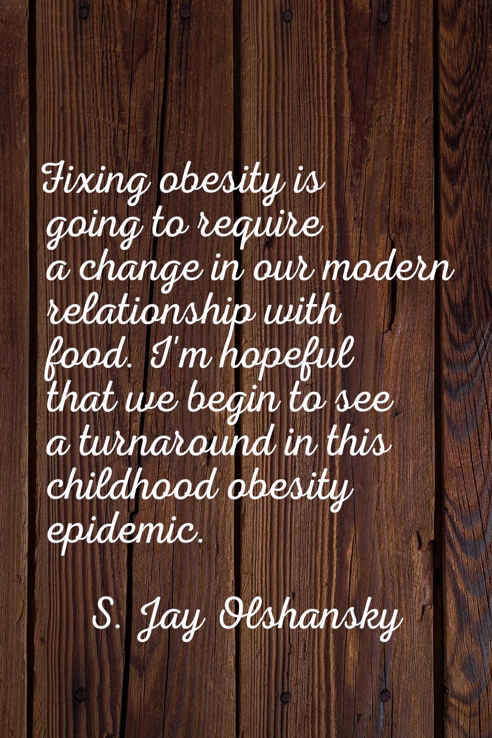 Fixing obesity is going to require a change in our modern relationship with food. I'm hopeful that 