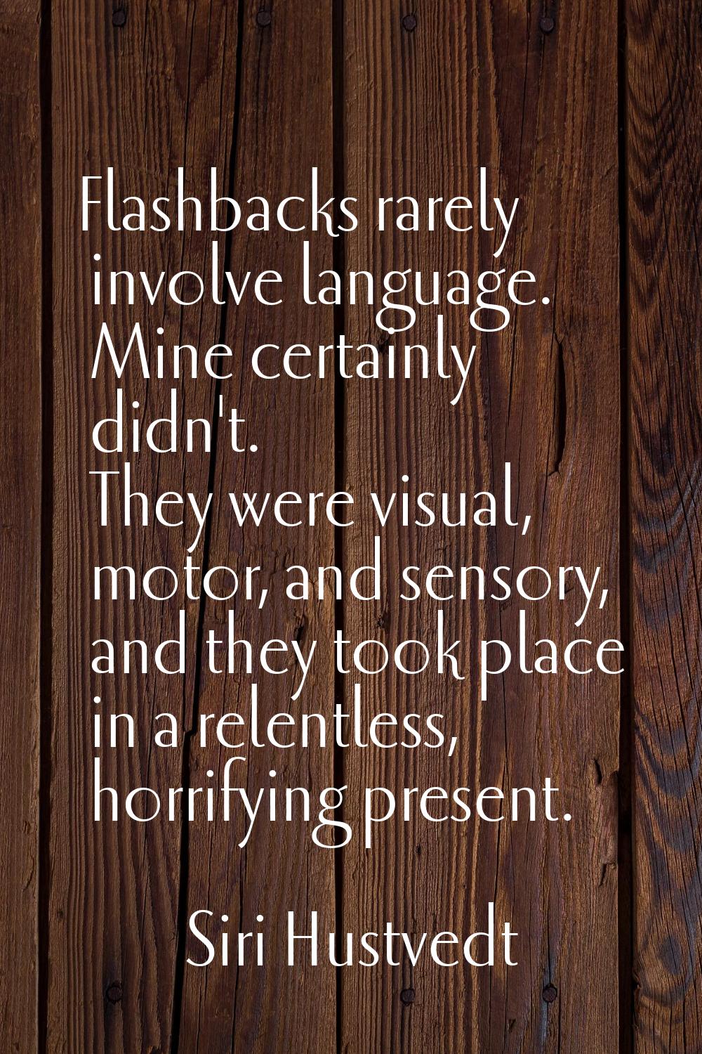 Flashbacks rarely involve language. Mine certainly didn't. They were visual, motor, and sensory, an