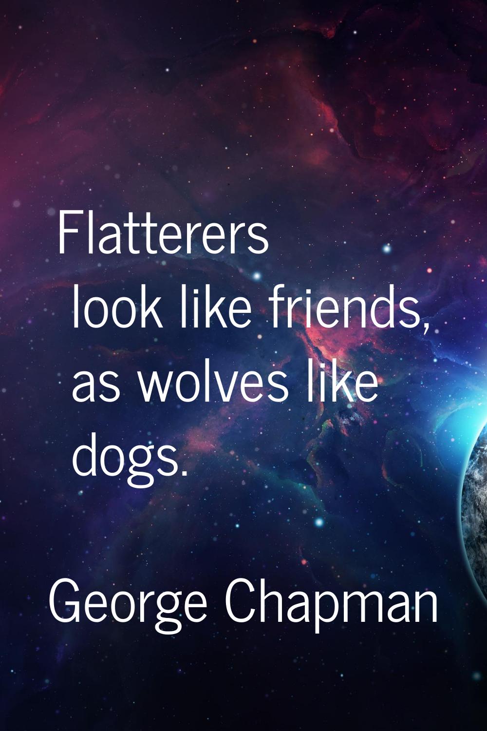 Flatterers look like friends, as wolves like dogs.