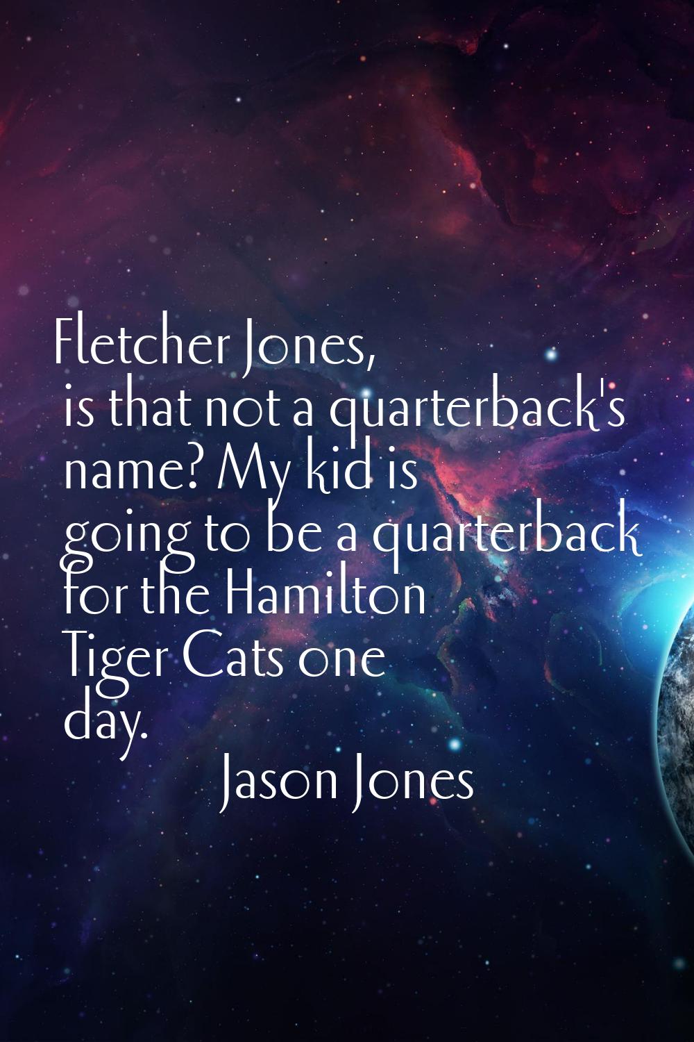 Fletcher Jones, is that not a quarterback's name? My kid is going to be a quarterback for the Hamil