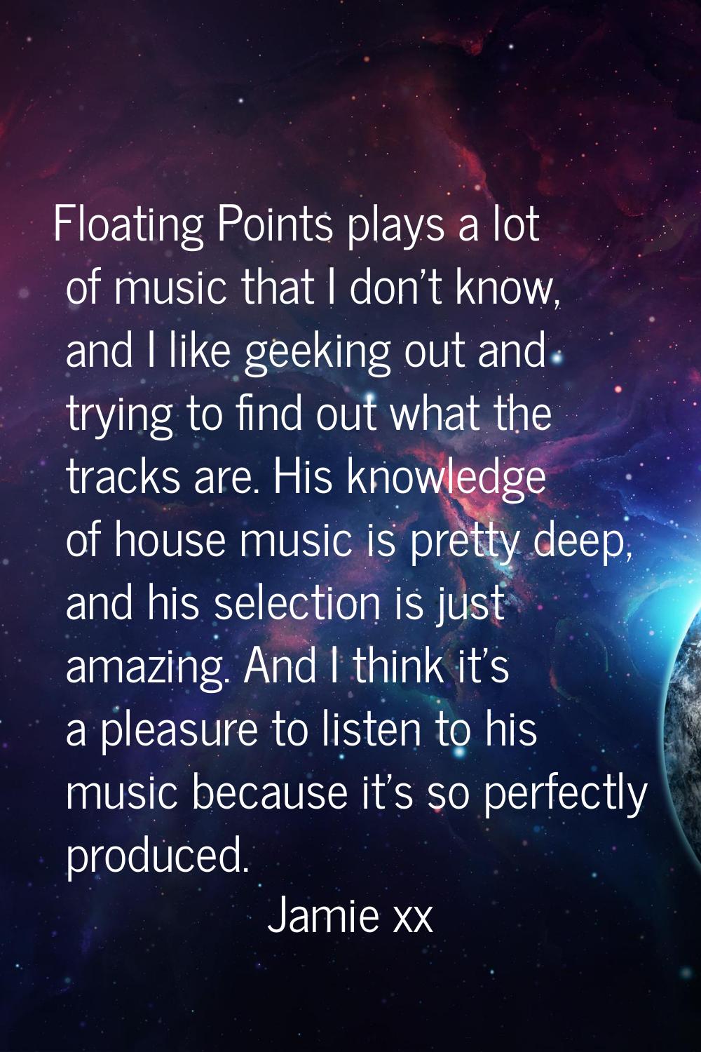 Floating Points plays a lot of music that I don't know, and I like geeking out and trying to find o