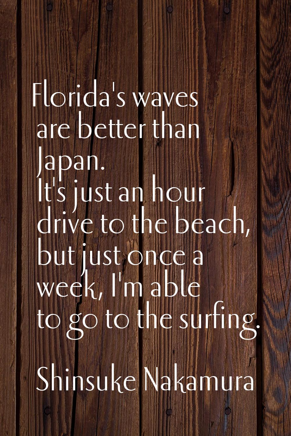 Florida's waves are better than Japan. It's just an hour drive to the beach, but just once a week, 
