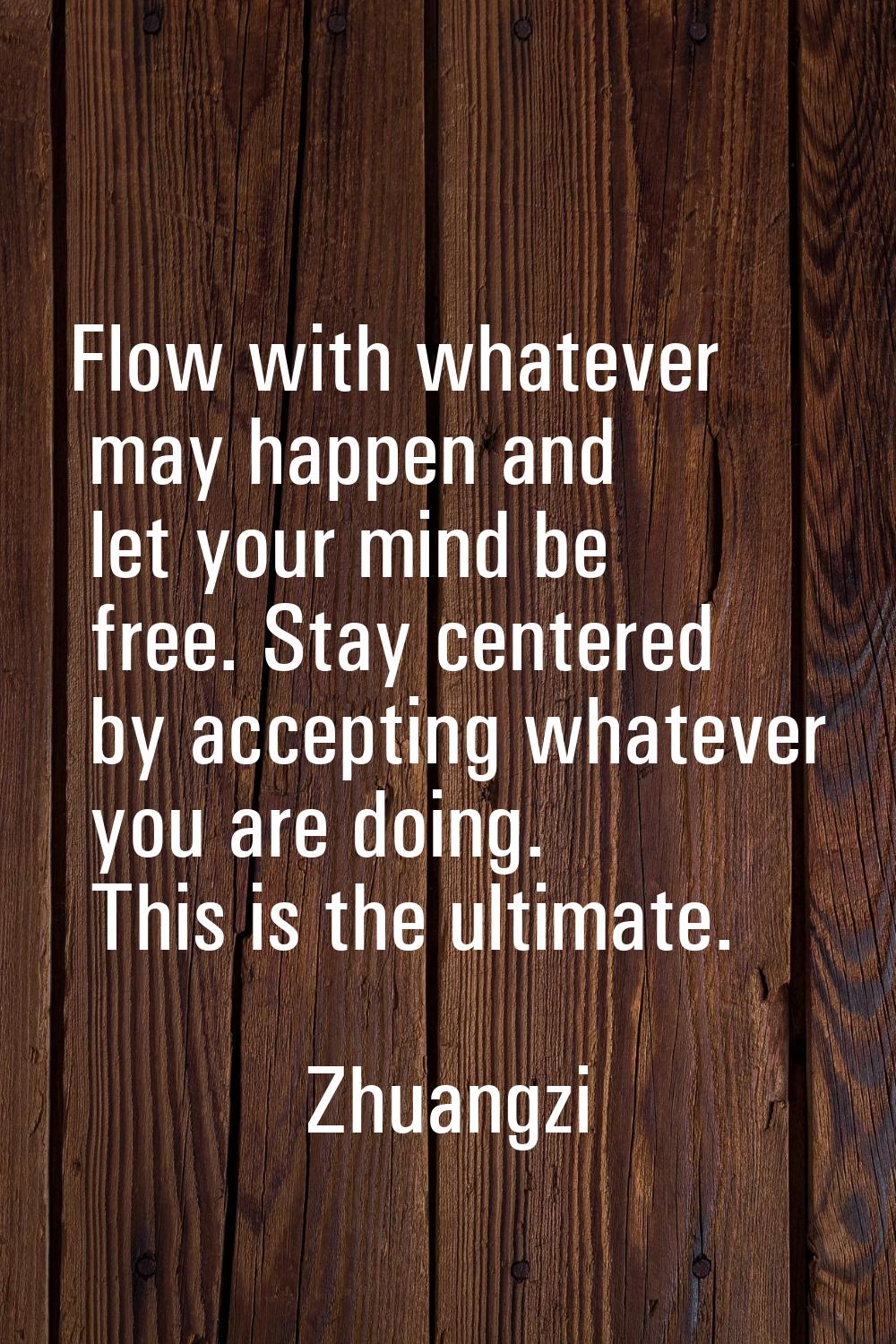 Flow with whatever may happen and let your mind be free. Stay centered by accepting whatever you ar
