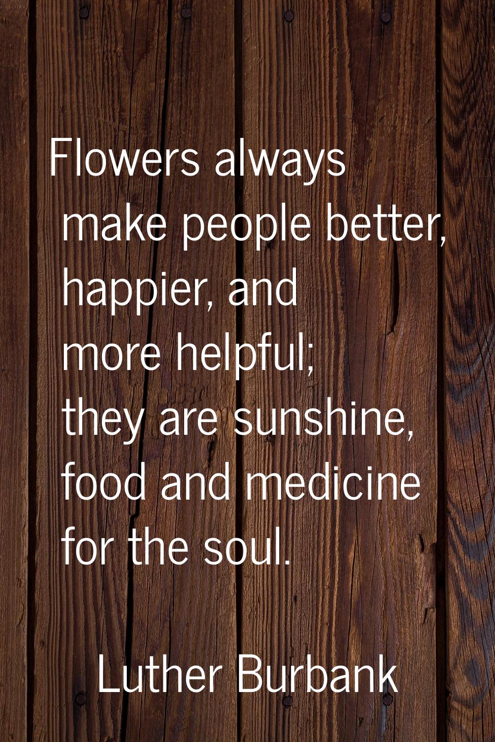 Flowers always make people better, happier, and more helpful; they are sunshine, food and medicine 