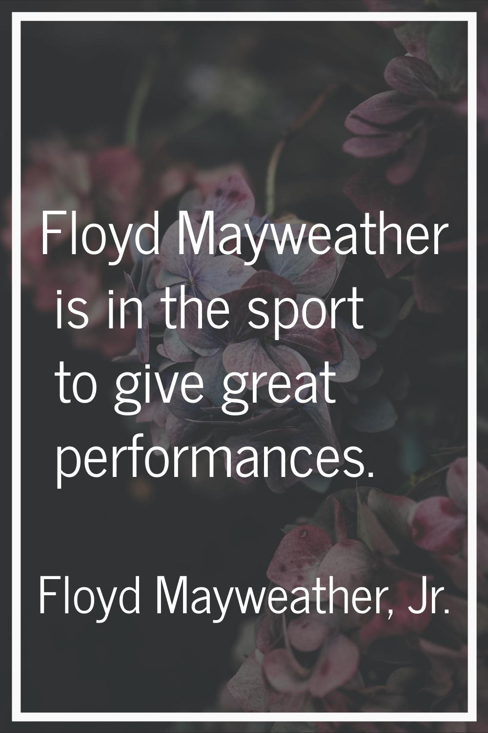 Floyd Mayweather is in the sport to give great performances.