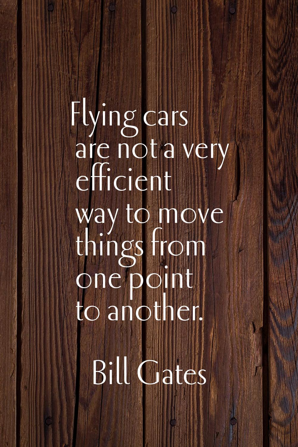 Flying cars are not a very efficient way to move things from one point to another.