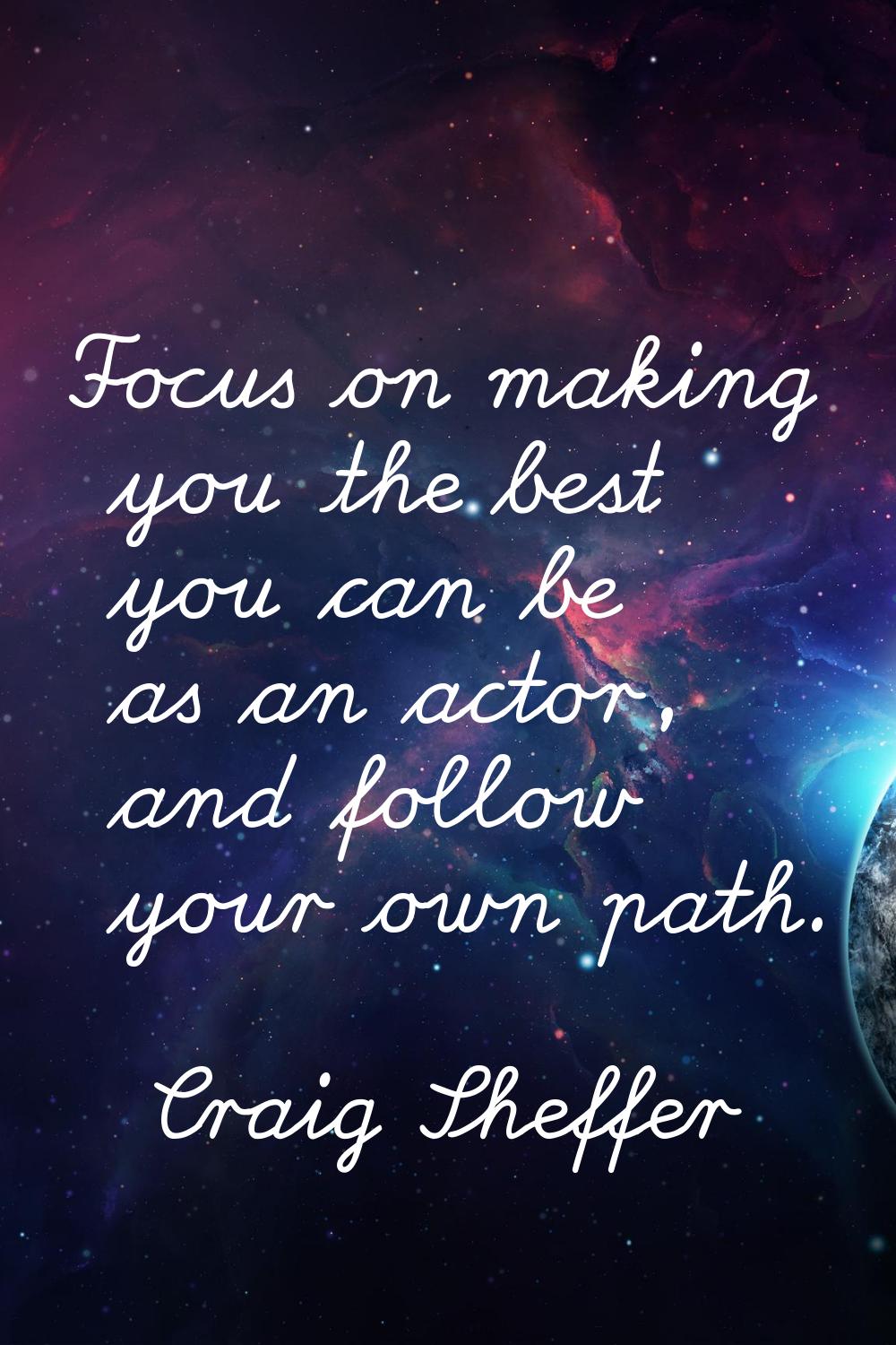 Focus on making you the best you can be as an actor, and follow your own path.