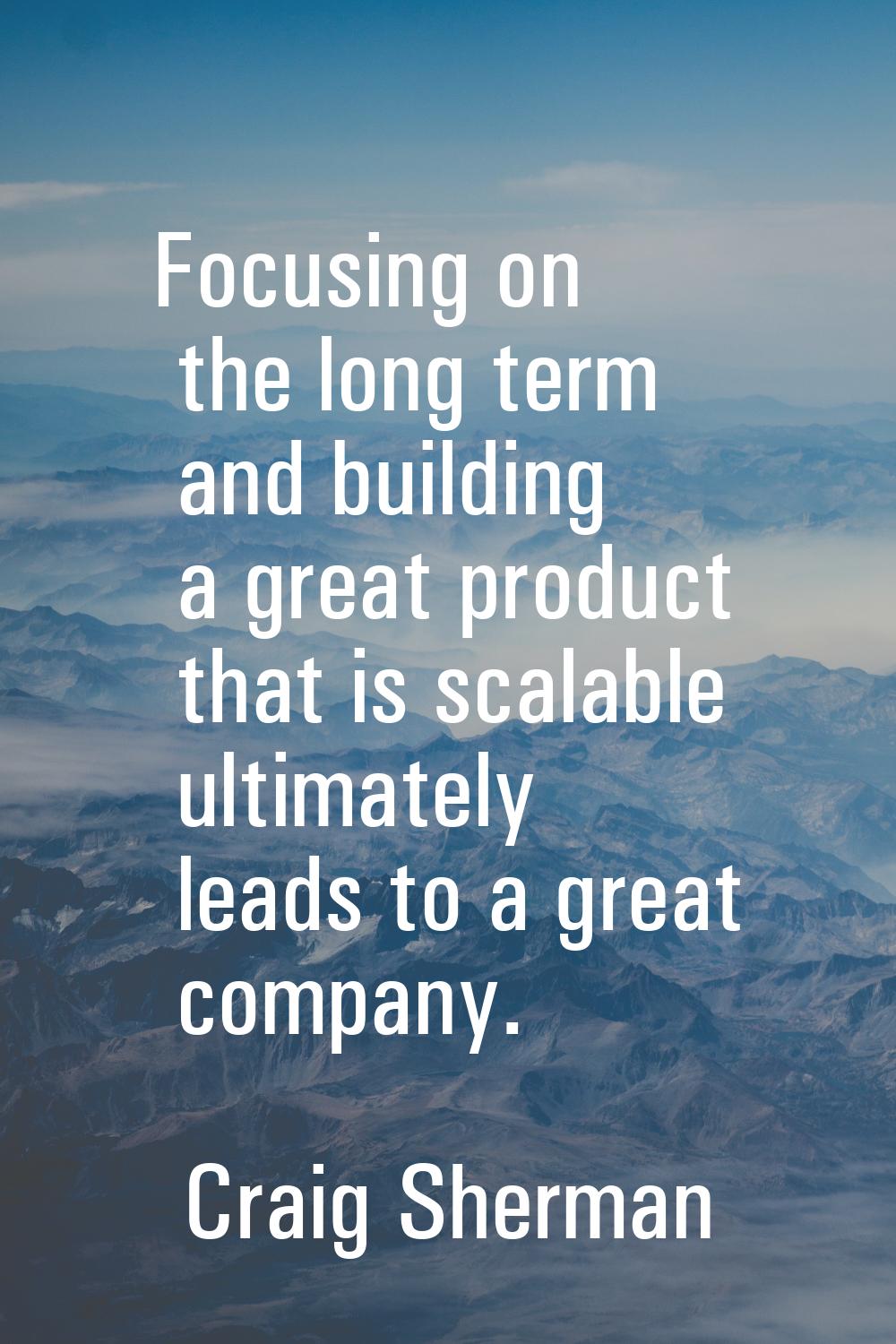 Focusing on the long term and building a great product that is scalable ultimately leads to a great