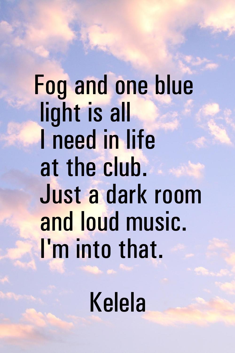 Fog and one blue light is all I need in life at the club. Just a dark room and loud music. I'm into