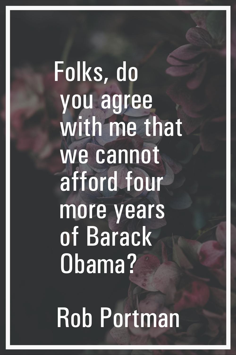 Folks, do you agree with me that we cannot afford four more years of Barack Obama?