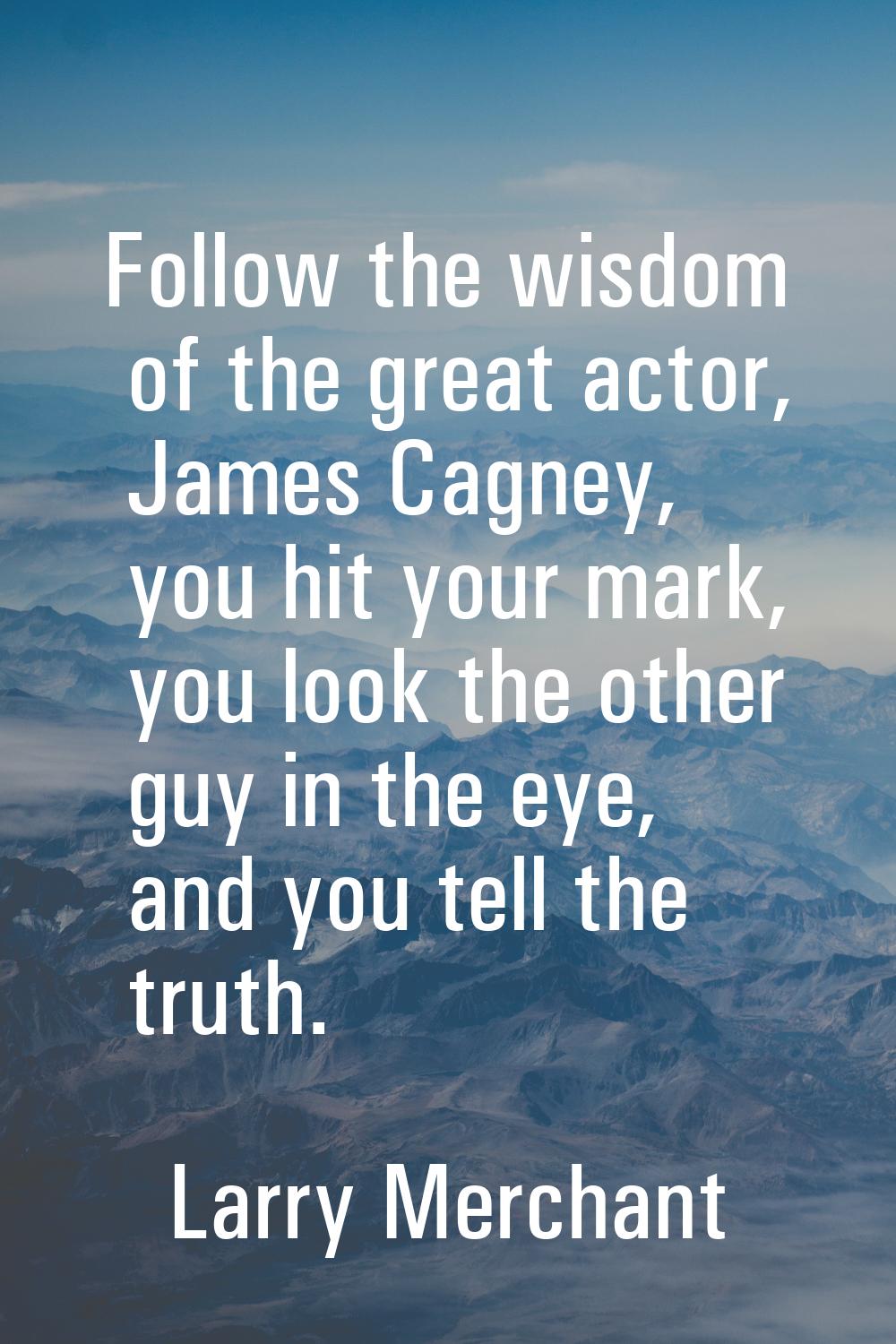 Follow the wisdom of the great actor, James Cagney, you hit your mark, you look the other guy in th