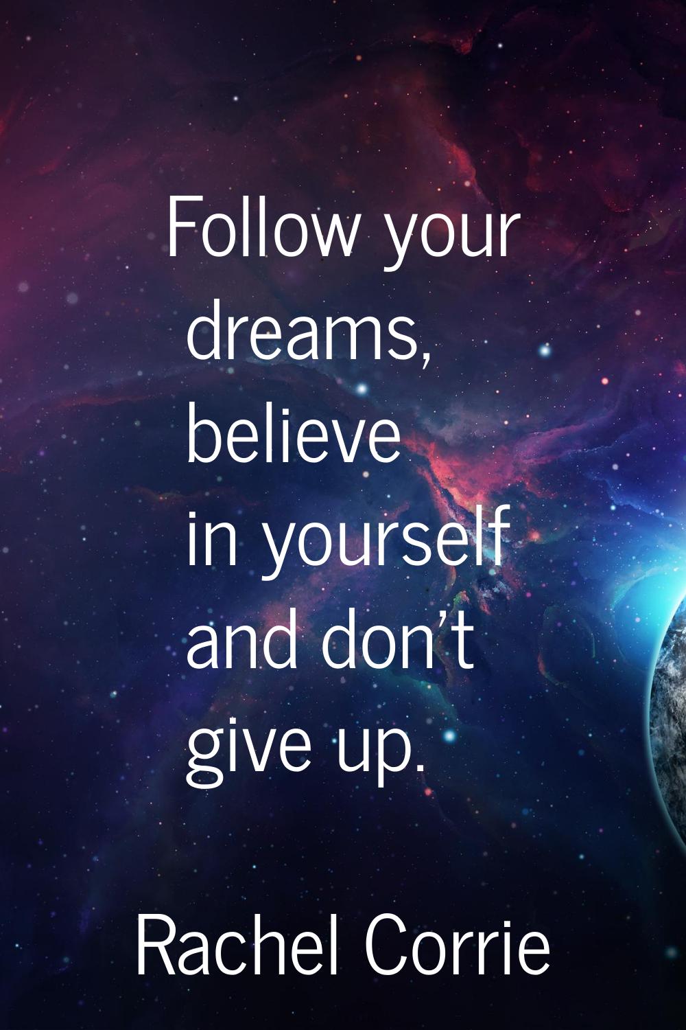 Follow your dreams, believe in yourself and don't give up.