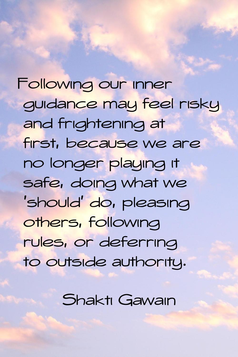 Following our inner guidance may feel risky and frightening at first, because we are no longer play