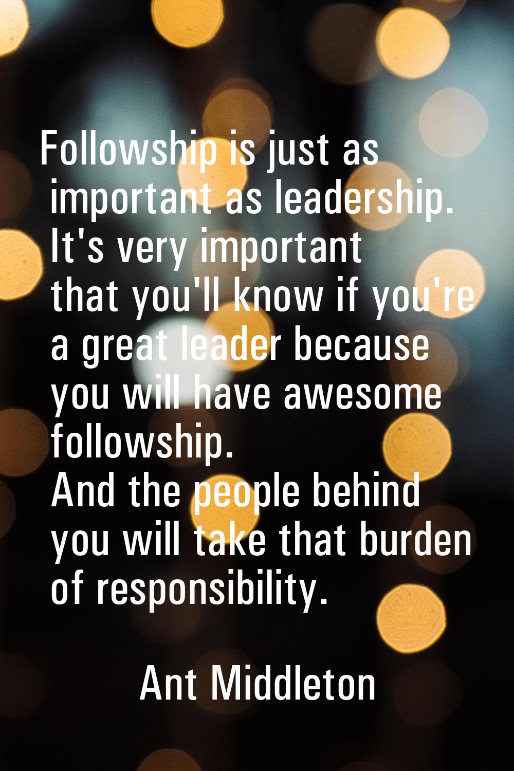 Followship is just as important as leadership. It's very important that you'll know if you're a gre