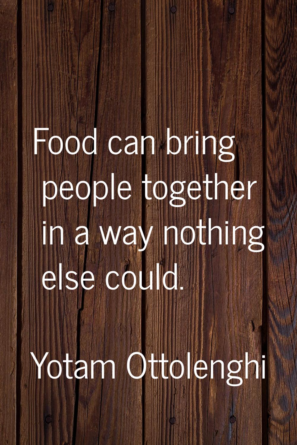 Food can bring people together in a way nothing else could.