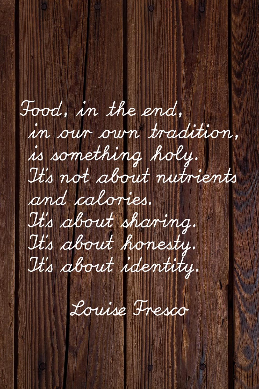 Food, in the end, in our own tradition, is something holy. It's not about nutrients and calories. I