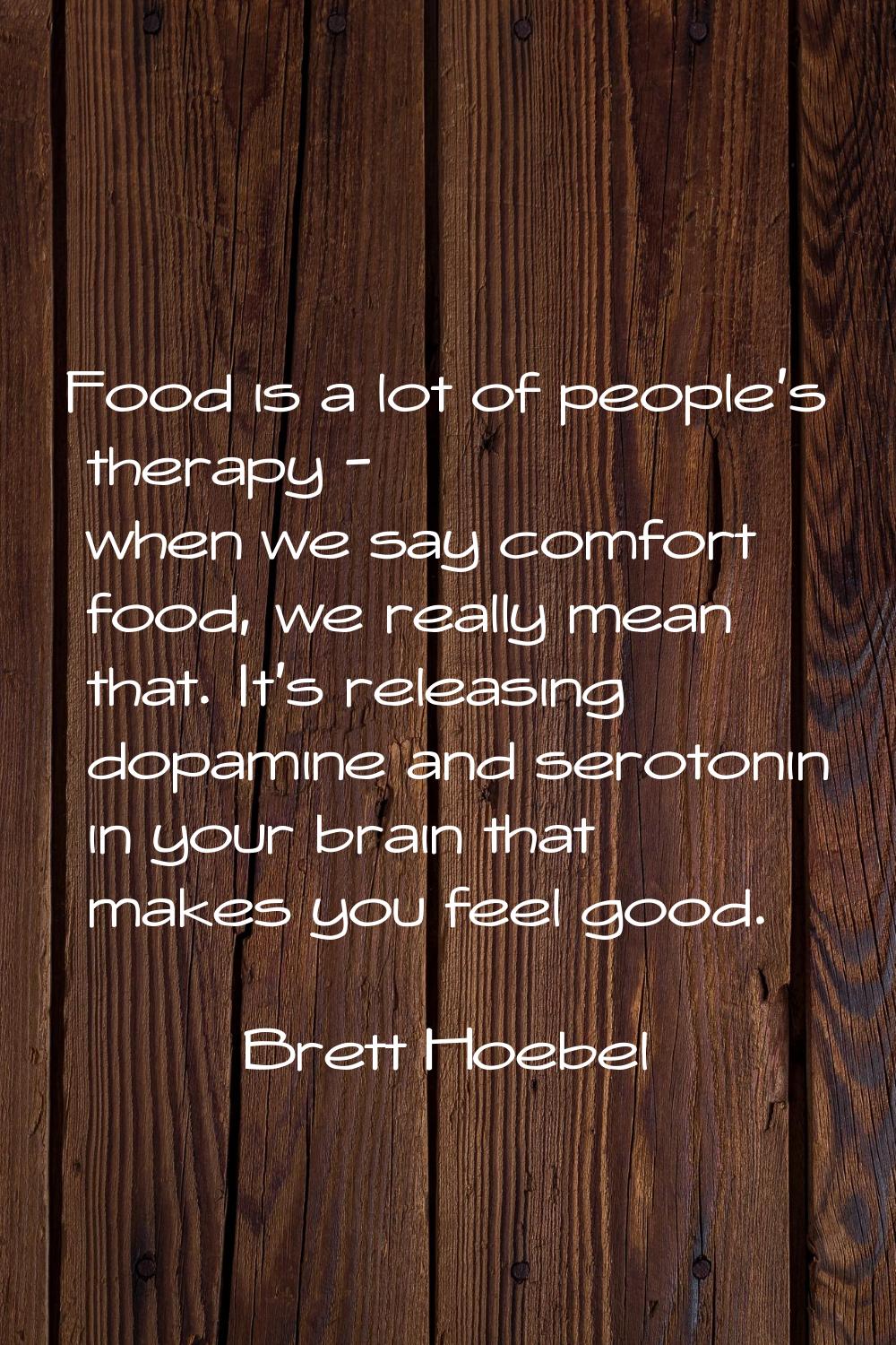 Food is a lot of people's therapy - when we say comfort food, we really mean that. It's releasing d