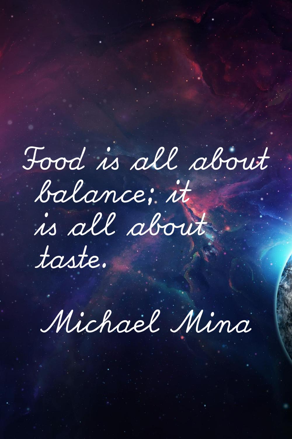 Food is all about balance; it is all about taste.