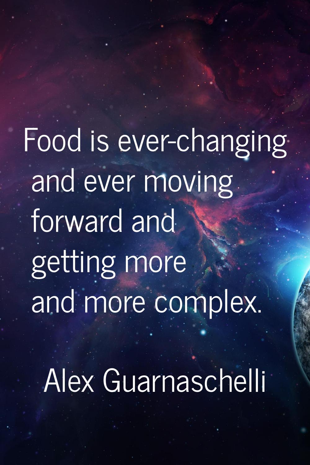 Food is ever-changing and ever moving forward and getting more and more complex.