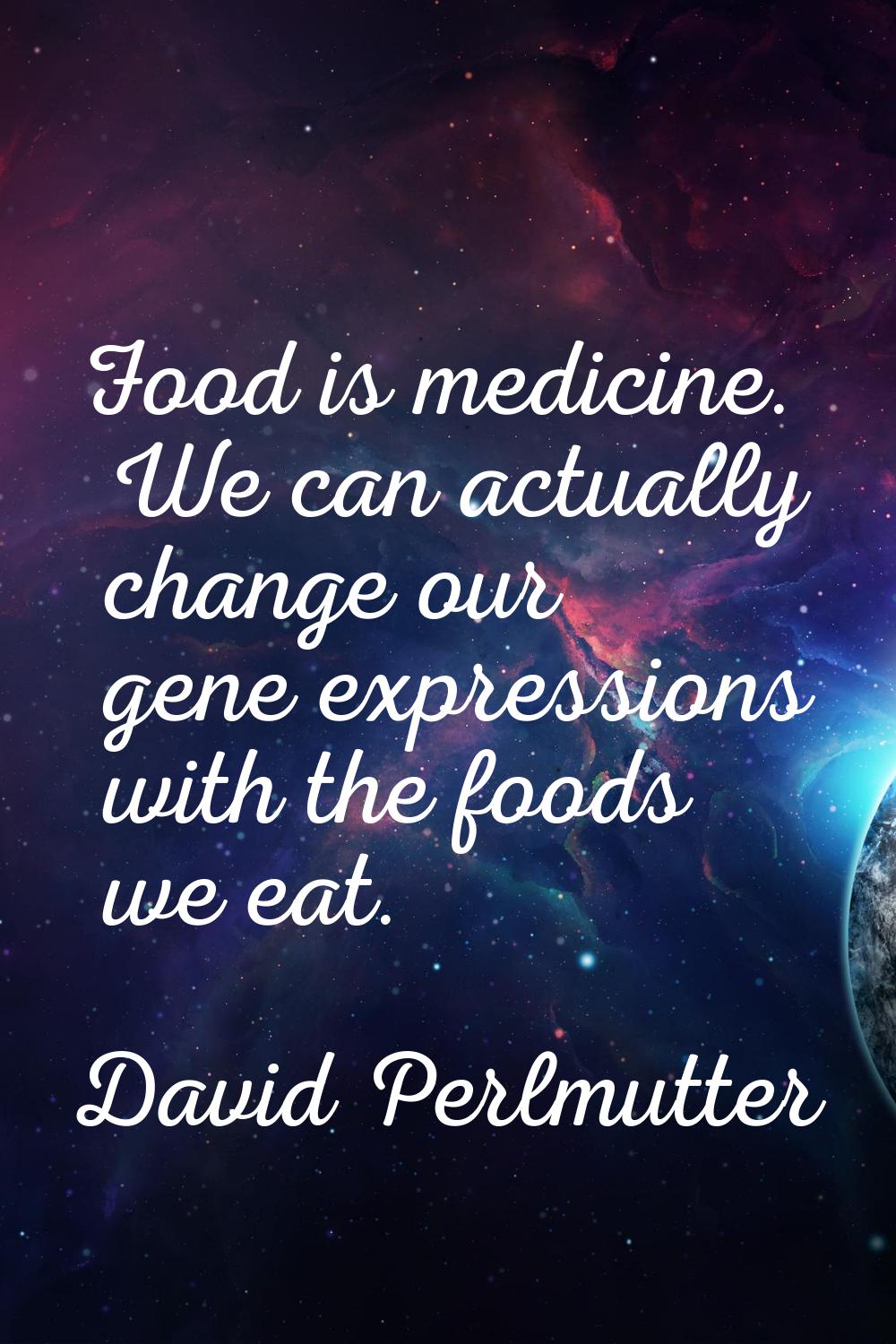 Food is medicine. We can actually change our gene expressions with the foods we eat.