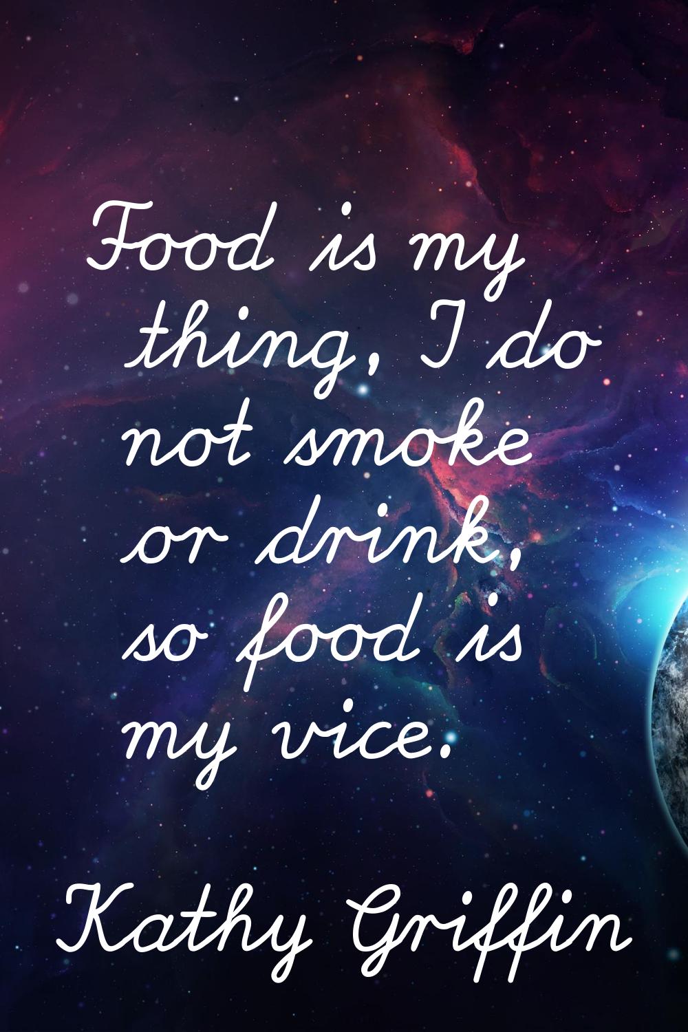 Food is my thing, I do not smoke or drink, so food is my vice.
