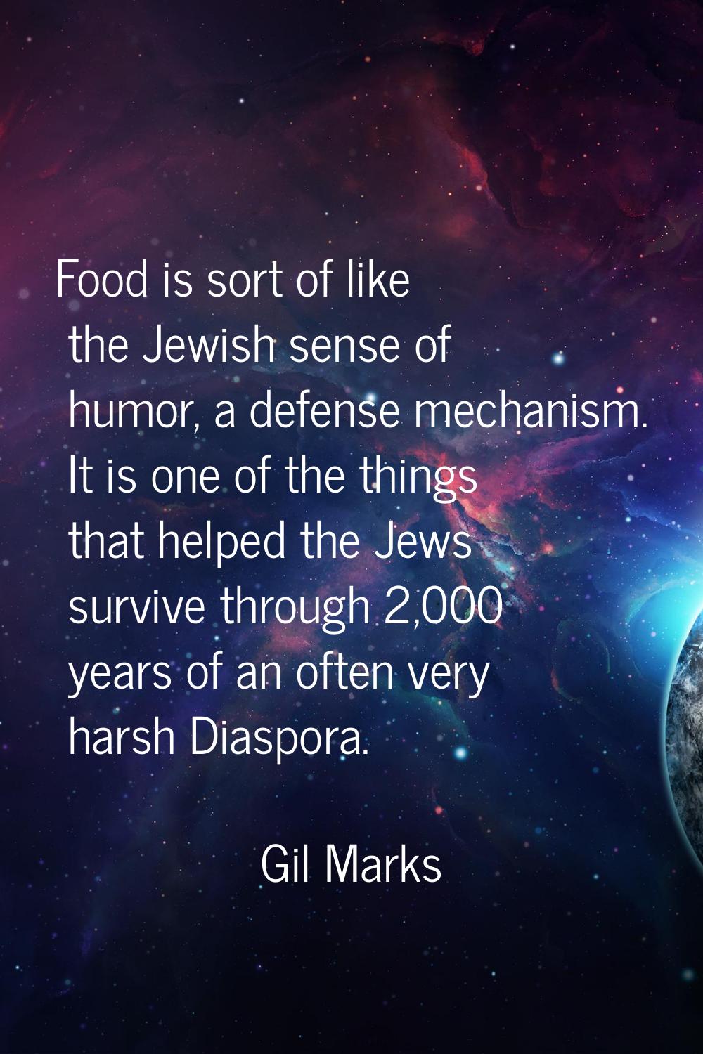 Food is sort of like the Jewish sense of humor, a defense mechanism. It is one of the things that h