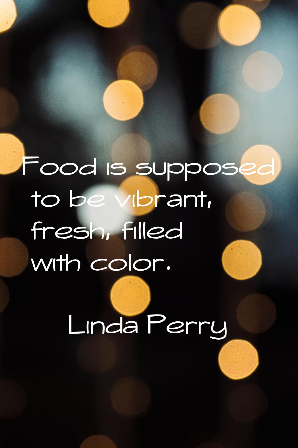 Food is supposed to be vibrant, fresh, filled with color.