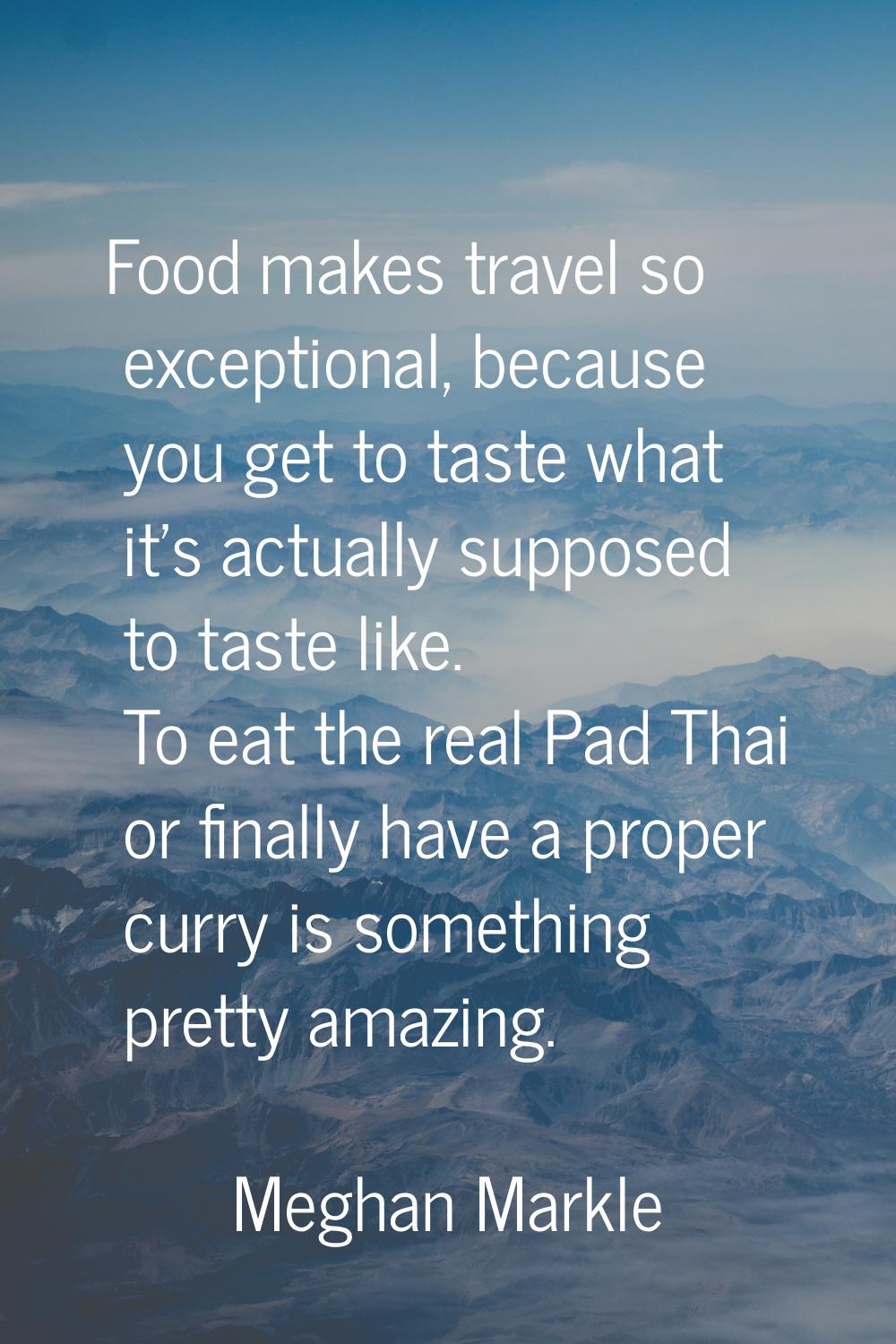 Food makes travel so exceptional, because you get to taste what it's actually supposed to taste lik