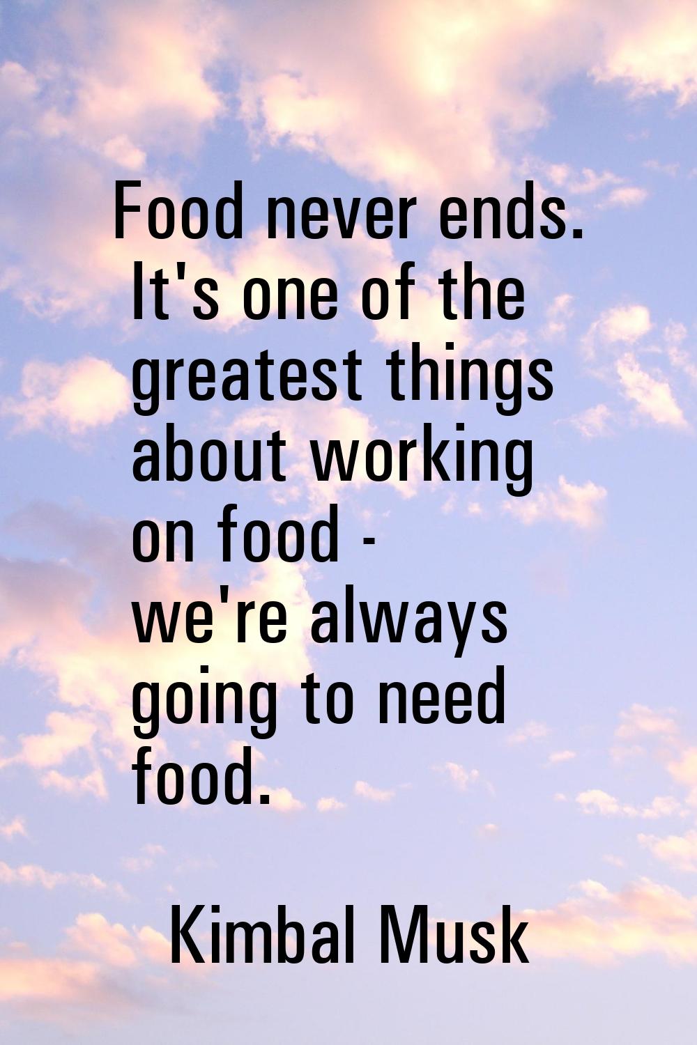 Food never ends. It's one of the greatest things about working on food - we're always going to need