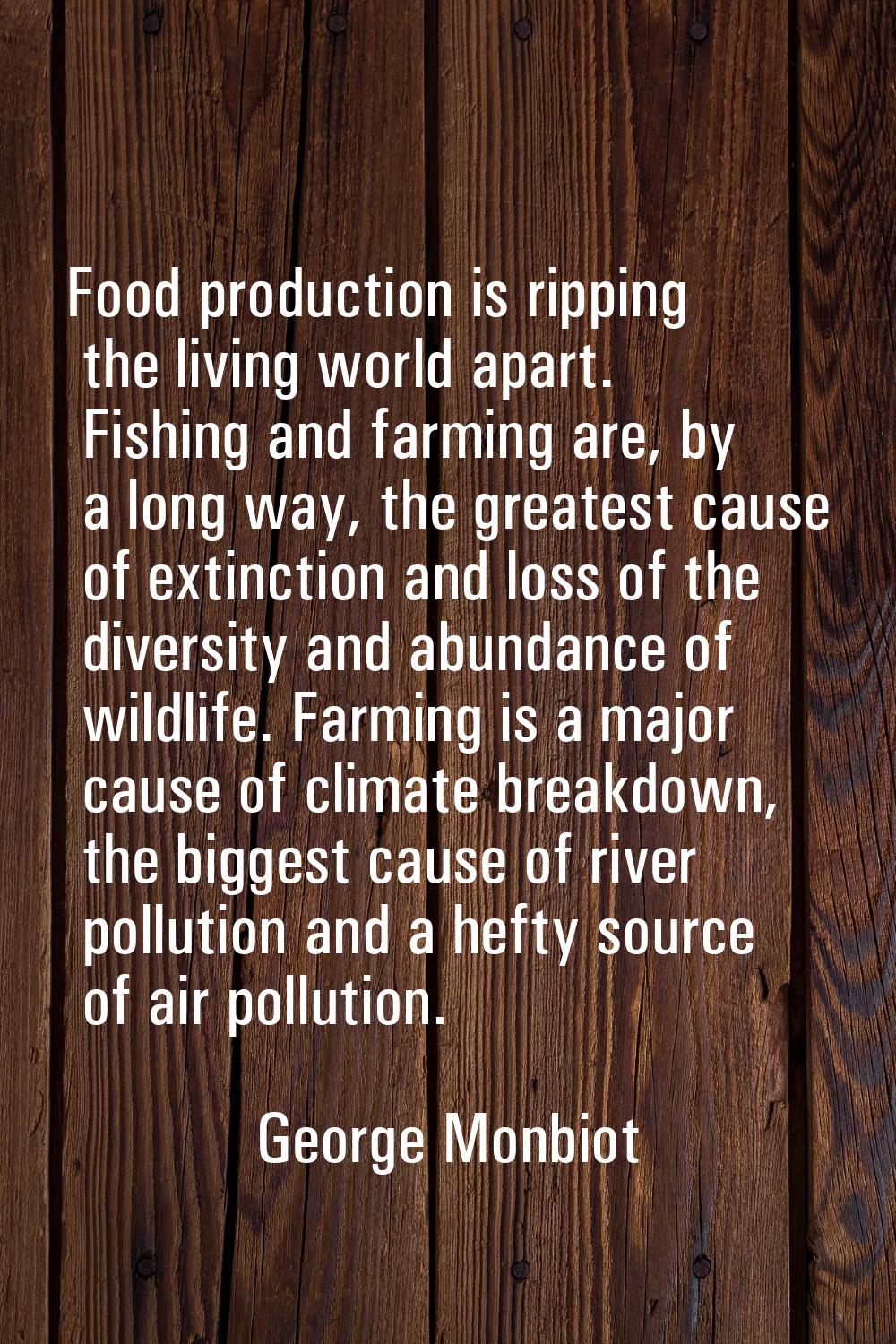 Food production is ripping the living world apart. Fishing and farming are, by a long way, the grea
