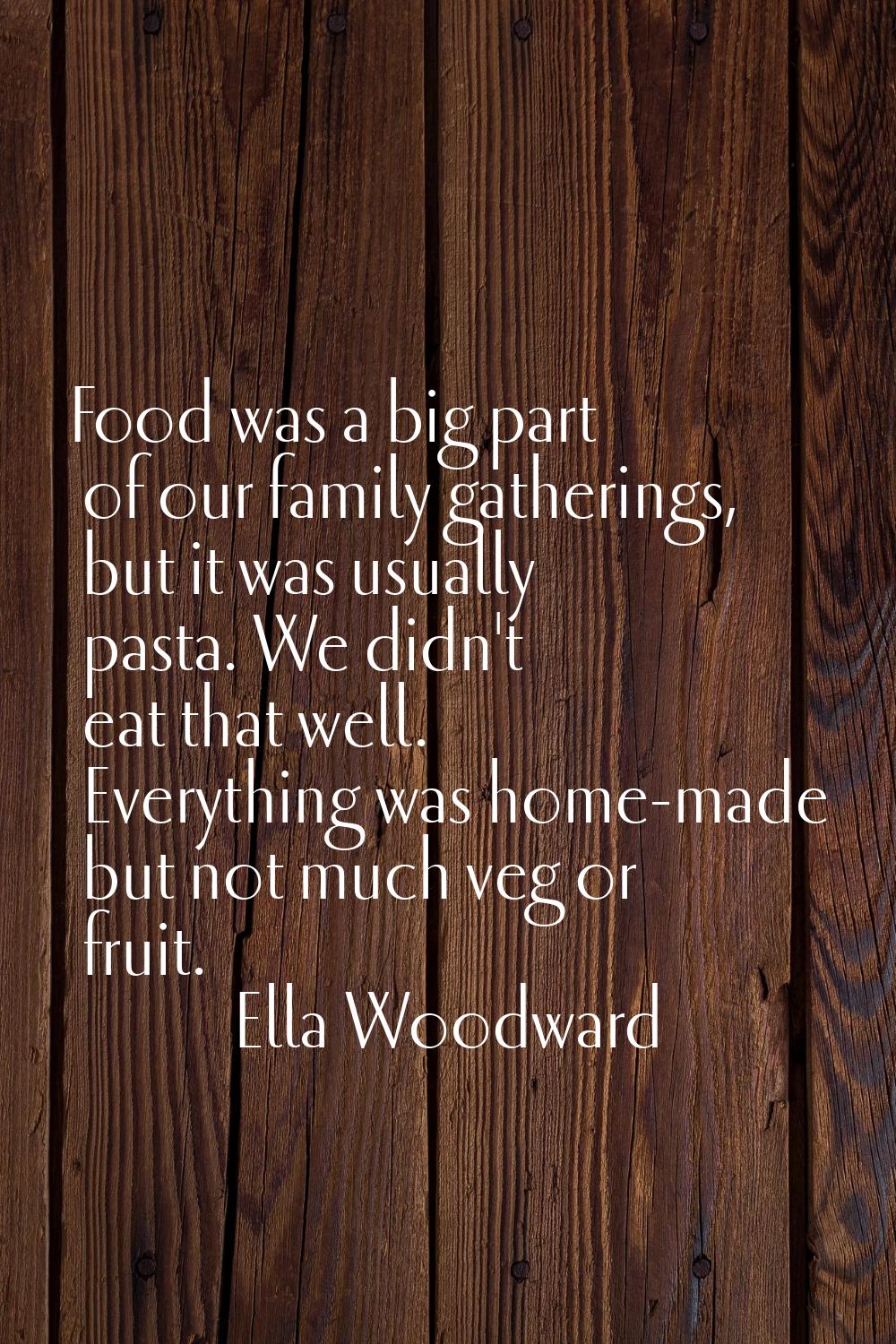 Food was a big part of our family gatherings, but it was usually pasta. We didn't eat that well. Ev