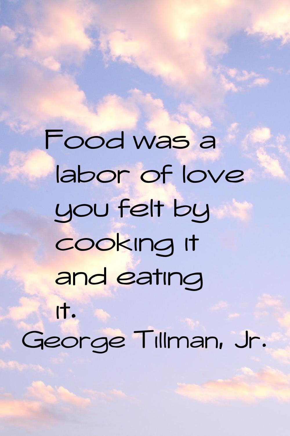 Food was a labor of love you felt by cooking it and eating it.