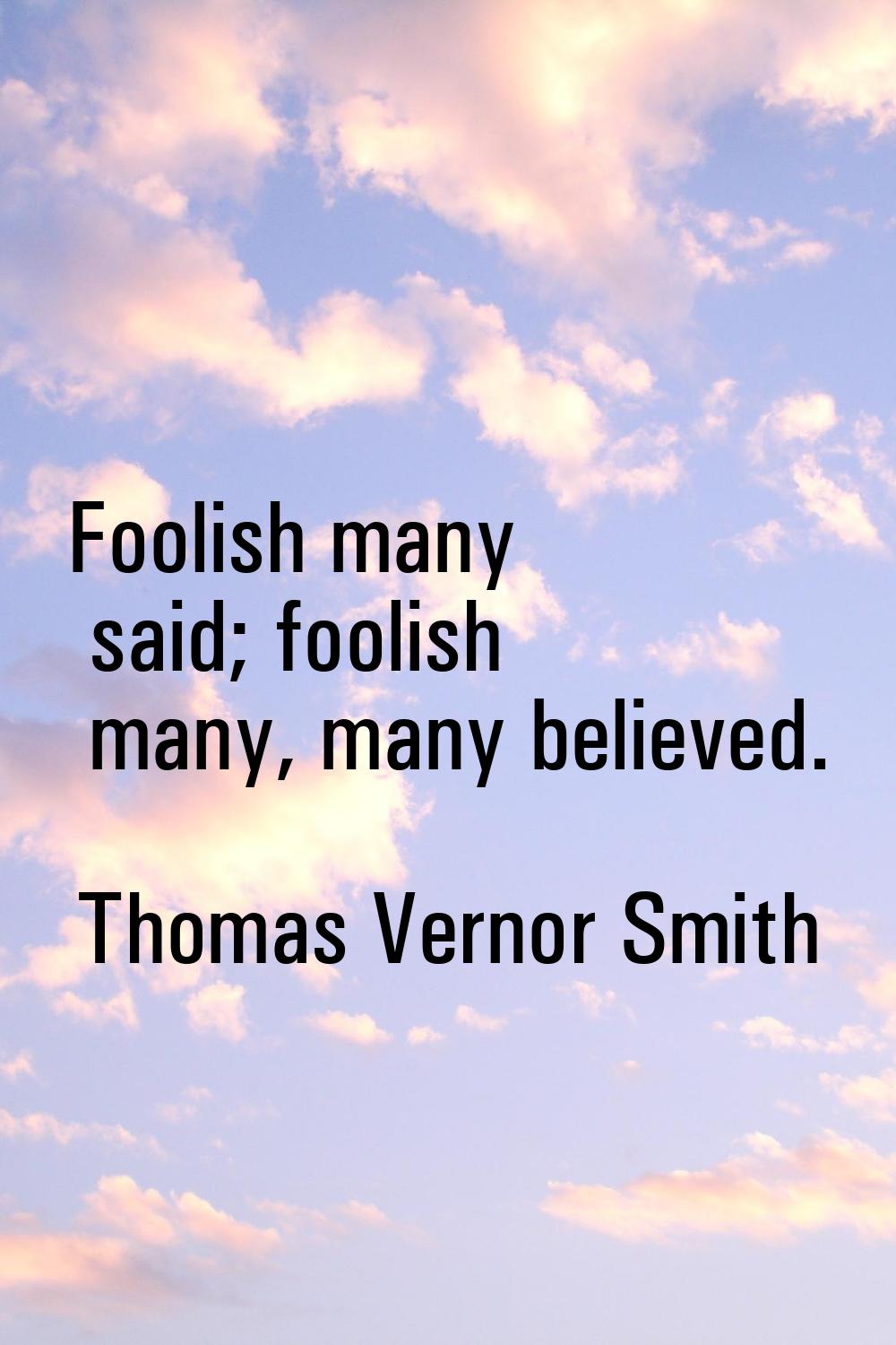 Foolish many said; foolish many, many believed.
