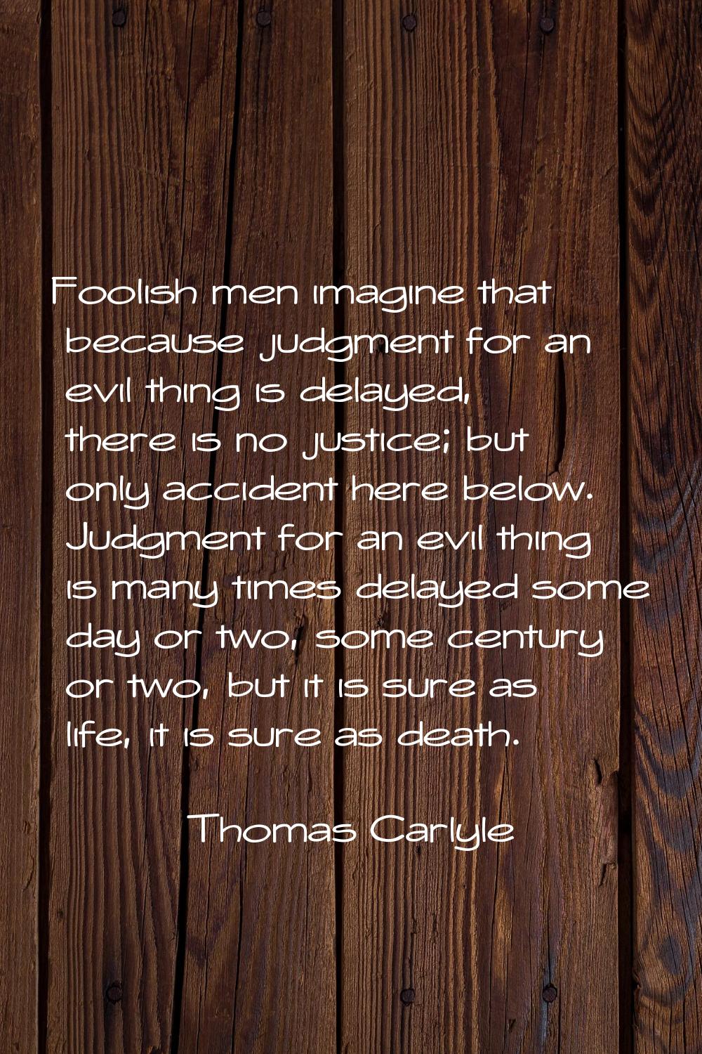 Foolish men imagine that because judgment for an evil thing is delayed, there is no justice; but on