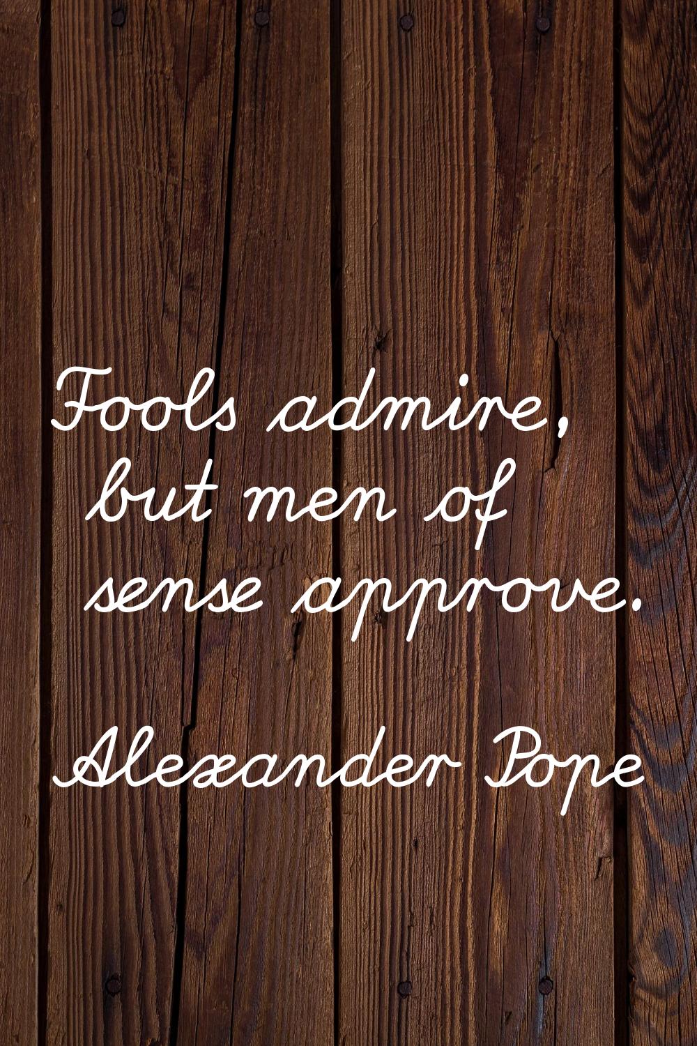 Fools admire, but men of sense approve.