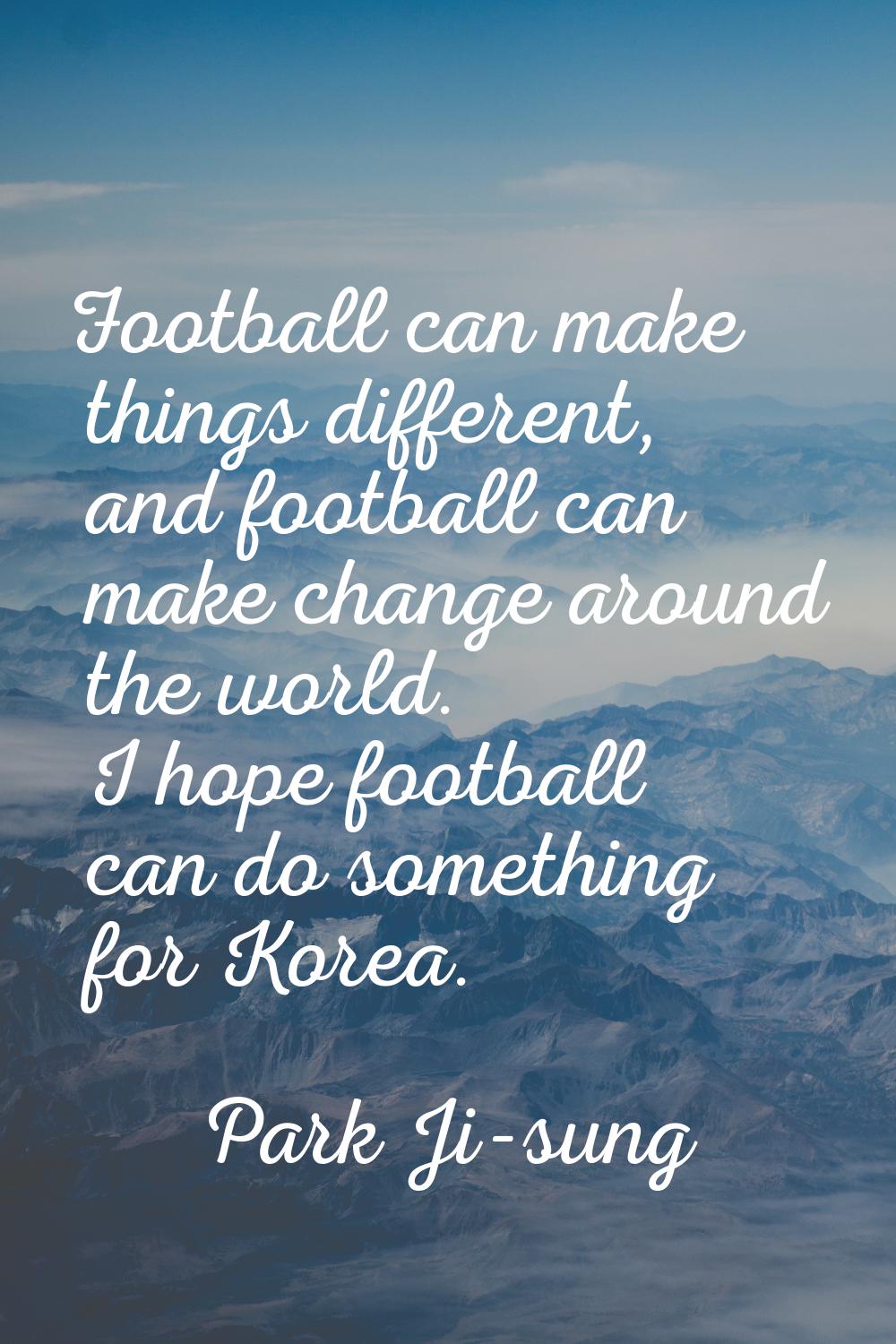 Football can make things different, and football can make change around the world. I hope football 