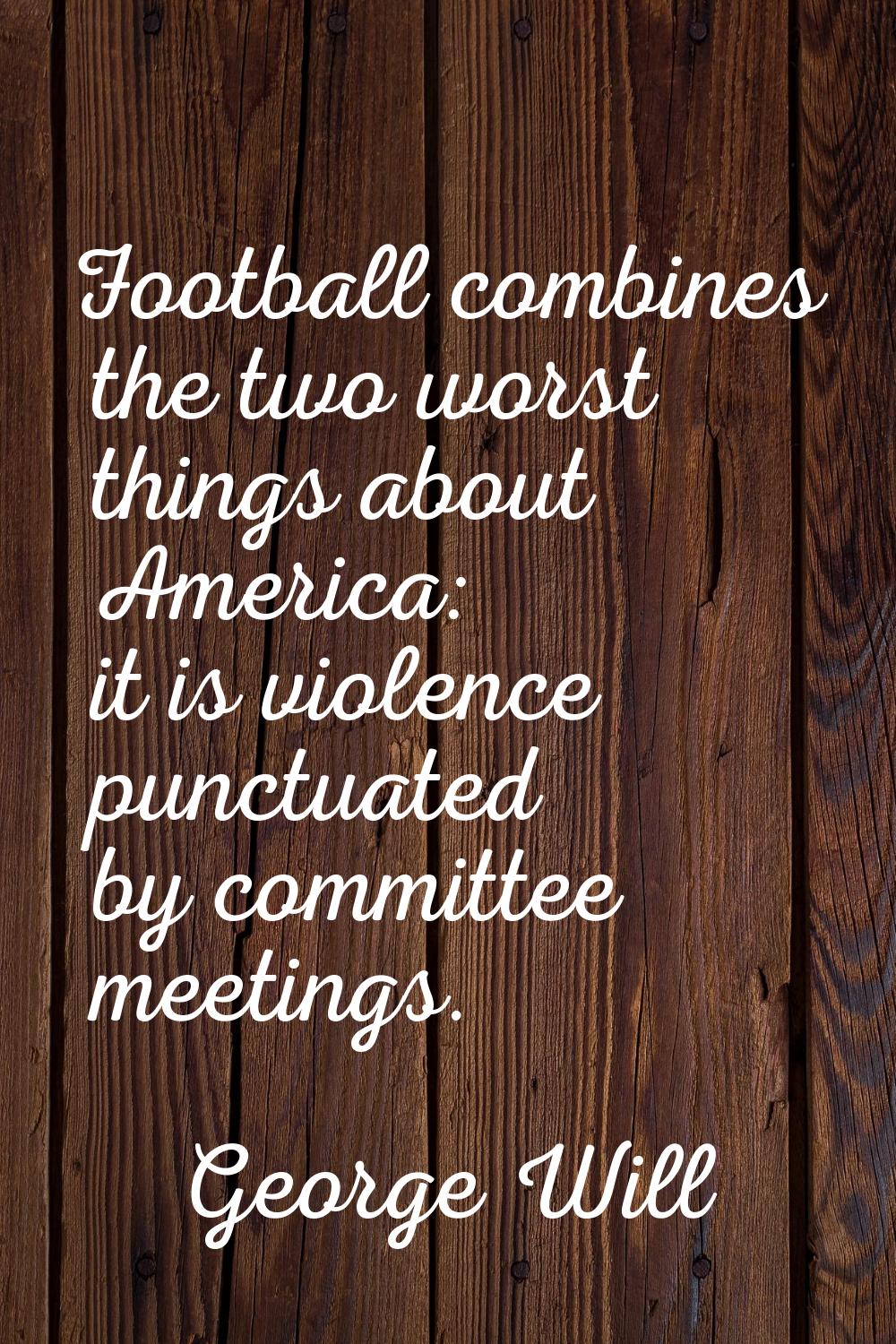 Football combines the two worst things about America: it is violence punctuated by committee meetin