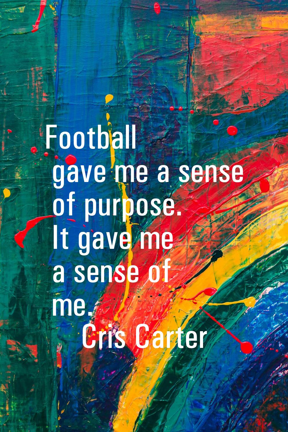 Football gave me a sense of purpose. It gave me a sense of me.