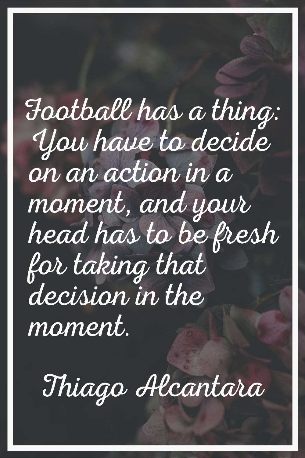 Football has a thing: You have to decide on an action in a moment, and your head has to be fresh fo