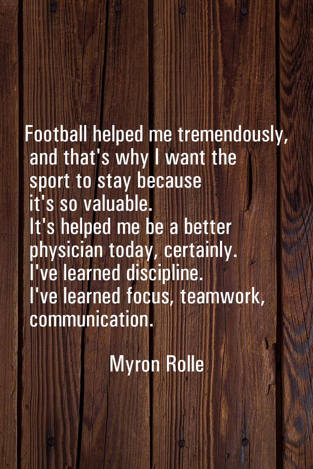 Football helped me tremendously, and that's why I want the sport to stay because it's so valuable. 